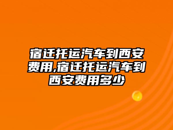 宿遷托運(yùn)汽車到西安費(fèi)用,宿遷托運(yùn)汽車到西安費(fèi)用多少