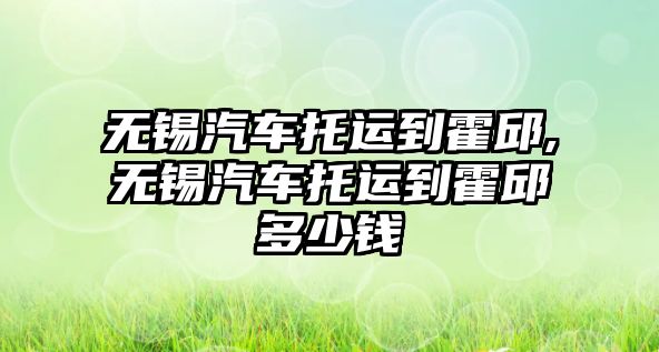 無錫汽車托運(yùn)到霍邱,無錫汽車托運(yùn)到霍邱多少錢