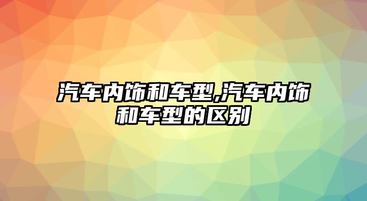 汽車內(nèi)飾和車型,汽車內(nèi)飾和車型的區(qū)別