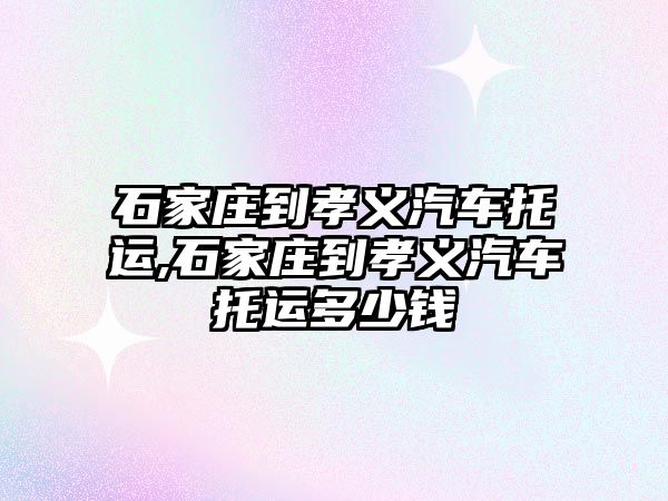 石家莊到孝義汽車托運,石家莊到孝義汽車托運多少錢