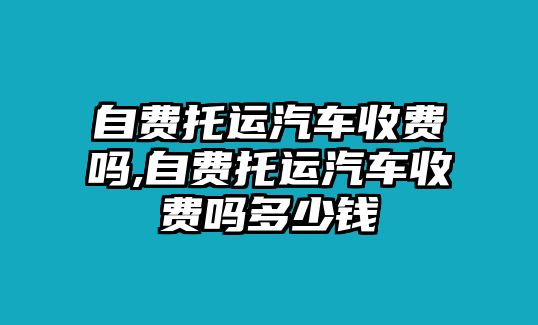 自費托運汽車收費嗎,自費托運汽車收費嗎多少錢