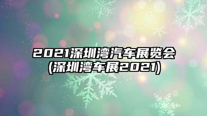 2021深圳灣汽車展覽會(深圳灣車展2021)