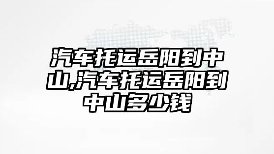 汽車托運岳陽到中山,汽車托運岳陽到中山多少錢