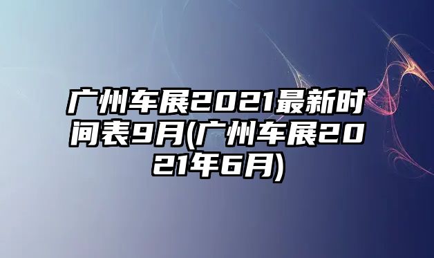 廣州車展2021最新時(shí)間表9月(廣州車展2021年6月)