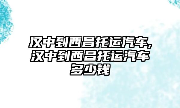 漢中到西昌托運(yùn)汽車(chē),漢中到西昌托運(yùn)汽車(chē)多少錢(qián)