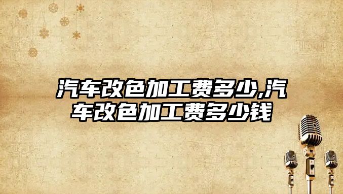 汽車改色加工費(fèi)多少,汽車改色加工費(fèi)多少錢