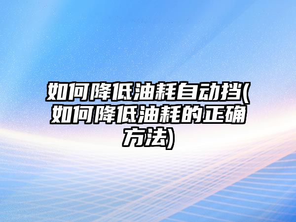 如何降低油耗自動擋(如何降低油耗的正確方法)