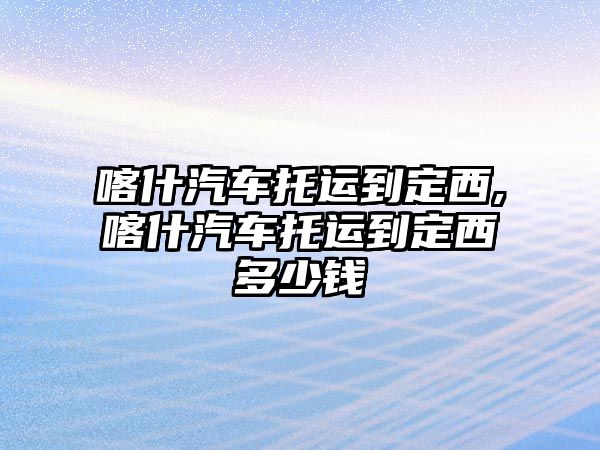 喀什汽車托運到定西,喀什汽車托運到定西多少錢