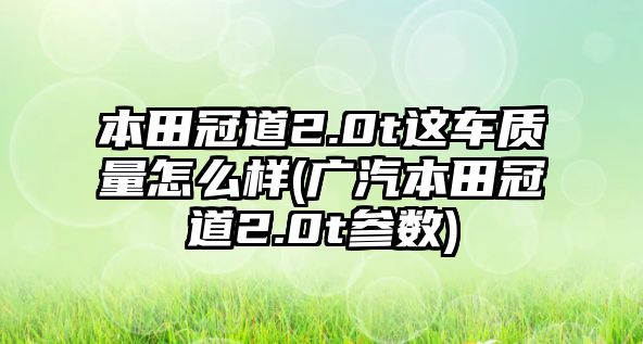 本田冠道2.0t這車質量怎么樣(廣汽本田冠道2.0t參數(shù))