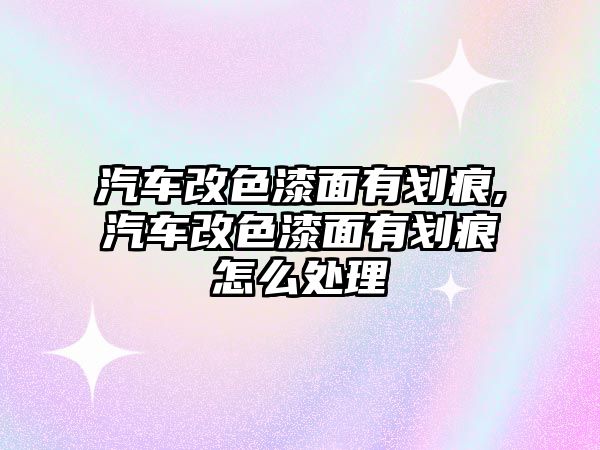 汽車改色漆面有劃痕,汽車改色漆面有劃痕怎么處理