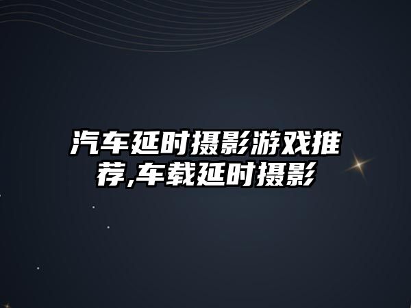 汽車延時攝影游戲推薦,車載延時攝影