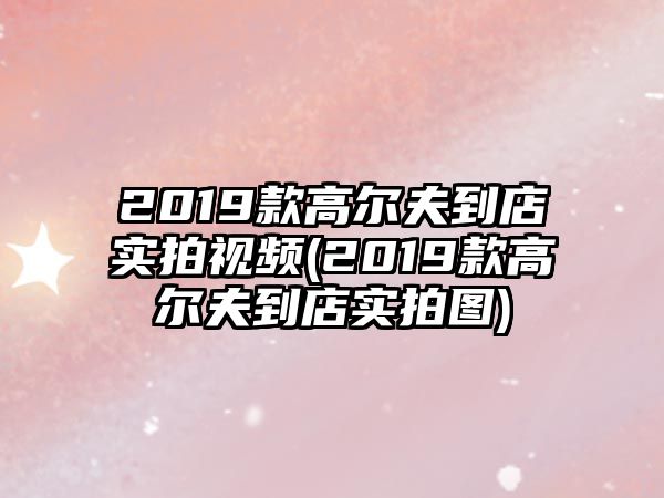 2019款高爾夫到店實拍視頻(2019款高爾夫到店實拍圖)