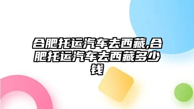 合肥托運(yùn)汽車去西藏,合肥托運(yùn)汽車去西藏多少錢