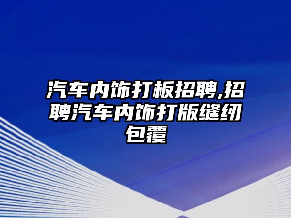 汽車內飾打板招聘,招聘汽車內飾打版縫紉包覆