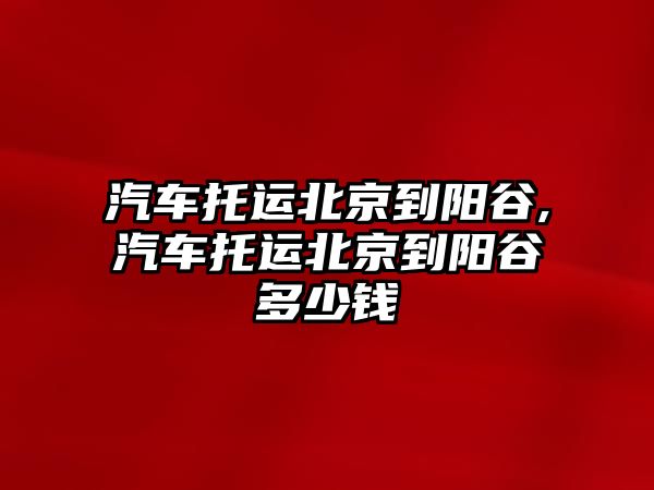 汽車托運北京到陽谷,汽車托運北京到陽谷多少錢