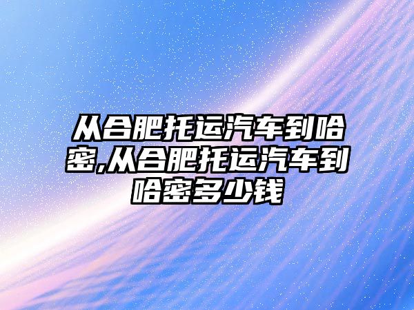 從合肥托運(yùn)汽車到哈密,從合肥托運(yùn)汽車到哈密多少錢