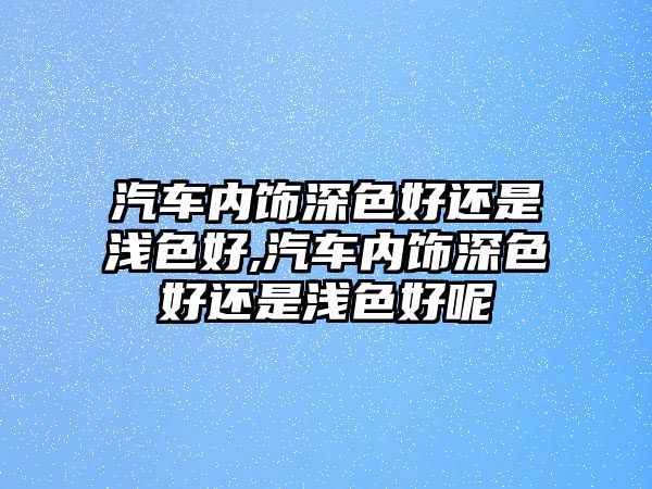 汽車內(nèi)飾深色好還是淺色好,汽車內(nèi)飾深色好還是淺色好呢