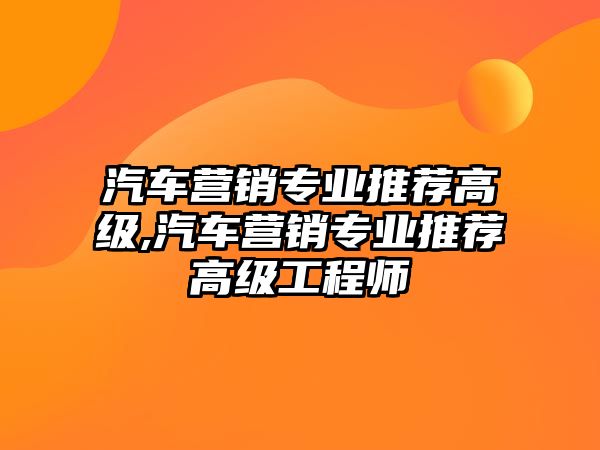 汽車營銷專業(yè)推薦高級,汽車營銷專業(yè)推薦高級工程師