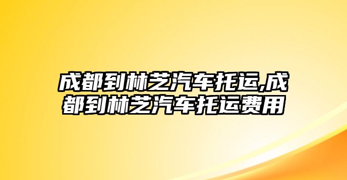 成都到林芝汽車托運,成都到林芝汽車托運費用