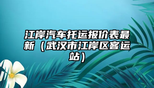 江岸汽車托運報價表最新（武漢市江岸區(qū)客運站）