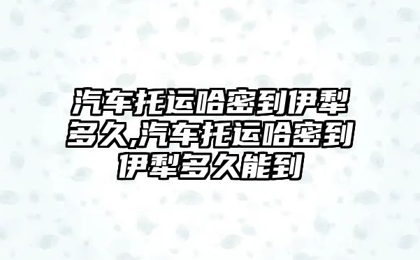 汽車托運哈密到伊犁多久,汽車托運哈密到伊犁多久能到