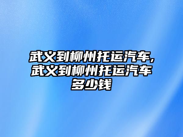 武義到柳州托運汽車,武義到柳州托運汽車多少錢