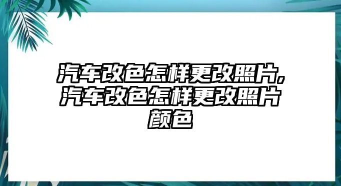 汽車改色怎樣更改照片,汽車改色怎樣更改照片顏色