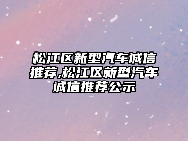 松江區(qū)新型汽車誠信推薦,松江區(qū)新型汽車誠信推薦公示