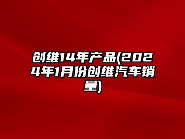 創(chuàng)維14年產(chǎn)品(2024年1月份創(chuàng)維汽車銷量)