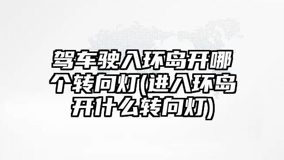 駕車駛?cè)氕h(huán)島開哪個轉(zhuǎn)向燈(進入環(huán)島開什么轉(zhuǎn)向燈)