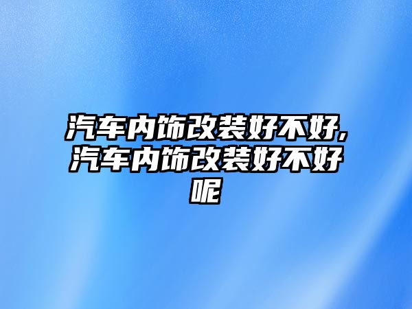 汽車內(nèi)飾改裝好不好,汽車內(nèi)飾改裝好不好呢