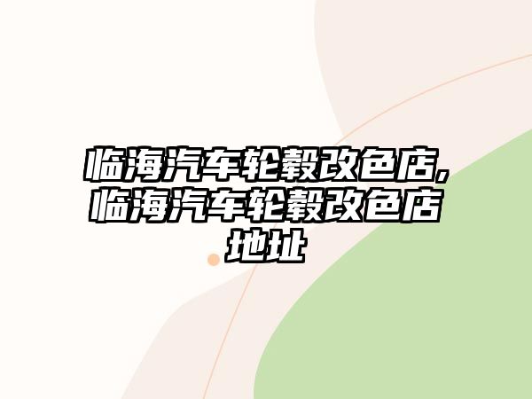 臨海汽車輪轂改色店,臨海汽車輪轂改色店地址