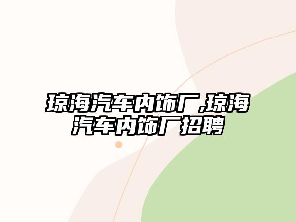 瓊海汽車內(nèi)飾廠,瓊海汽車內(nèi)飾廠招聘