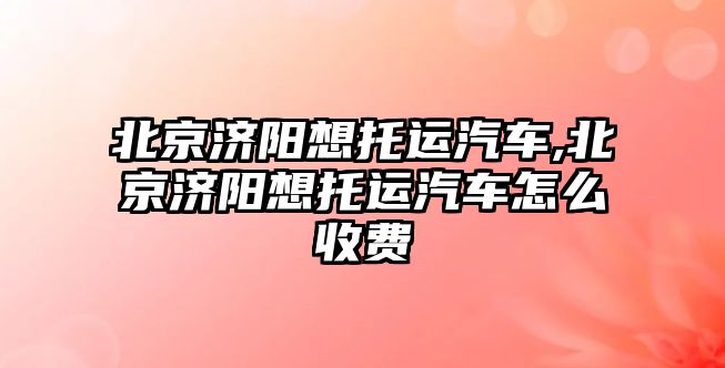 北京濟陽想托運汽車,北京濟陽想托運汽車怎么收費