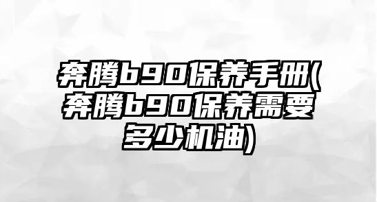 奔騰b90保養(yǎng)手冊(奔騰b90保養(yǎng)需要多少機(jī)油)