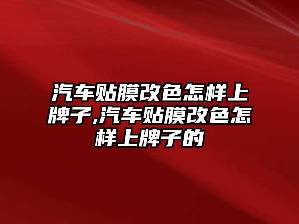 汽車貼膜改色怎樣上牌子,汽車貼膜改色怎樣上牌子的