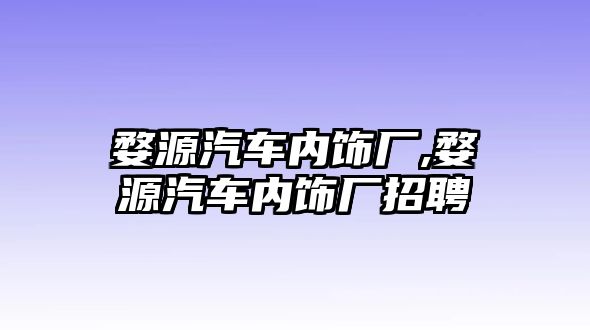 婺源汽車內(nèi)飾廠,婺源汽車內(nèi)飾廠招聘