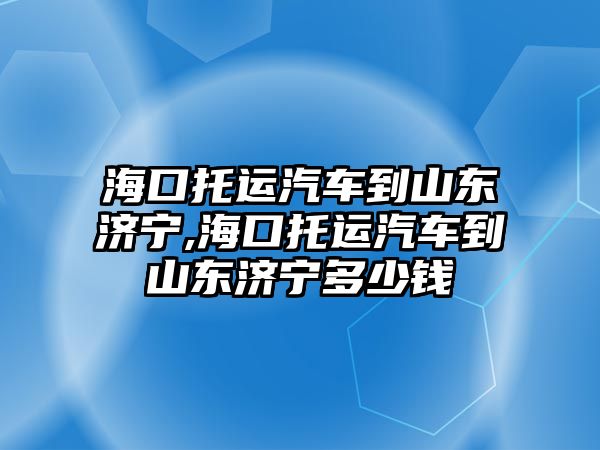 ?？谕羞\汽車到山東濟寧,海口托運汽車到山東濟寧多少錢