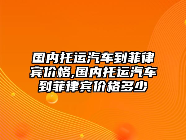 國內(nèi)托運汽車到菲律賓價格,國內(nèi)托運汽車到菲律賓價格多少