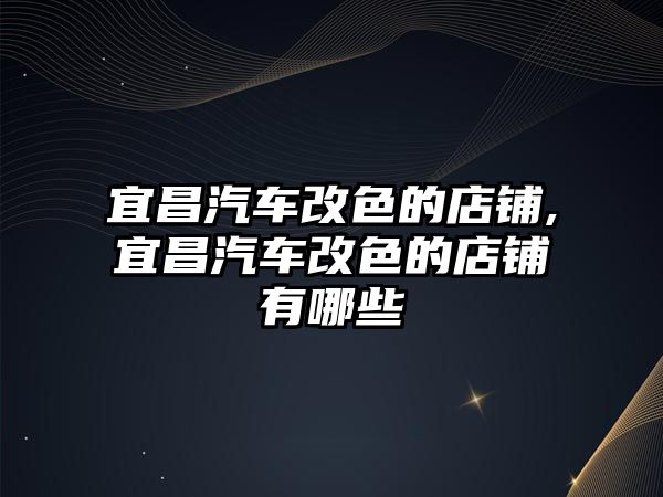 宜昌汽車改色的店鋪,宜昌汽車改色的店鋪有哪些