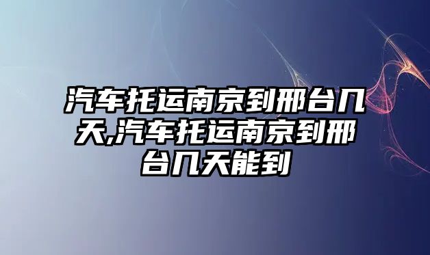 汽車托運南京到邢臺幾天,汽車托運南京到邢臺幾天能到