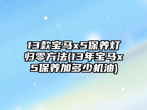 13款寶馬x5保養(yǎng)燈歸零方法(13年寶馬x5保養(yǎng)加多少機油)