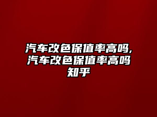 汽車改色保值率高嗎,汽車改色保值率高嗎知乎