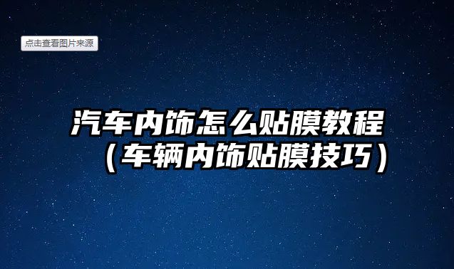 汽車內(nèi)飾怎么貼膜教程（車輛內(nèi)飾貼膜技巧）