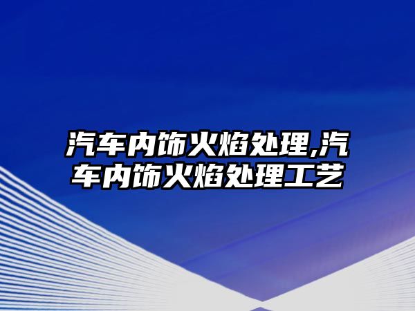 汽車內(nèi)飾火焰處理,汽車內(nèi)飾火焰處理工藝