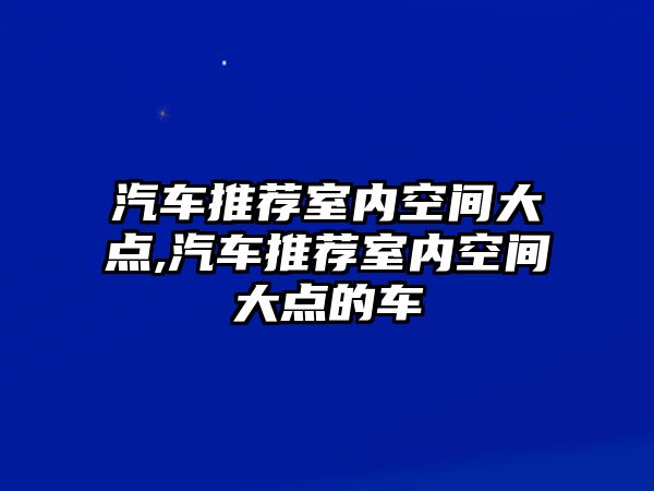 汽車推薦室內空間大點,汽車推薦室內空間大點的車