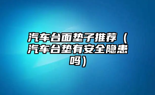 汽車臺面墊子推薦（汽車臺墊有安全隱患嗎）