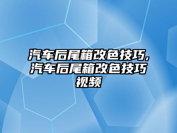 汽車后尾箱改色技巧,汽車后尾箱改色技巧視頻