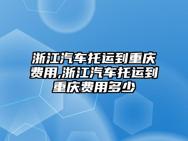 浙江汽車托運(yùn)到重慶費(fèi)用,浙江汽車托運(yùn)到重慶費(fèi)用多少