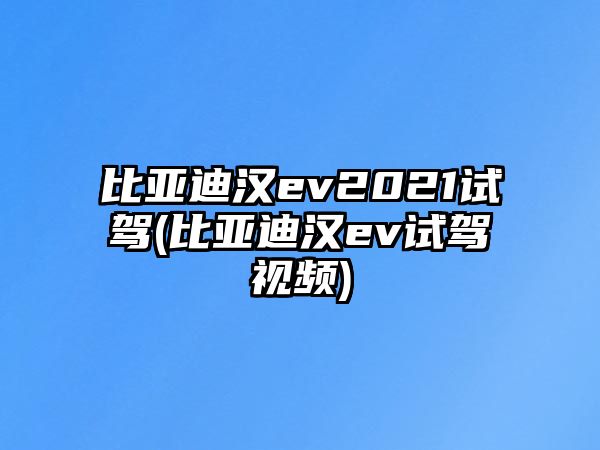 比亞迪漢ev2021試駕(比亞迪漢ev試駕視頻)